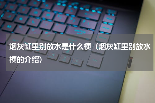 烟灰缸里别放水是什么梗（烟灰缸里别放水梗的介绍）