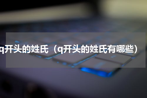 q开头的姓氏（q开头的姓氏有哪些）