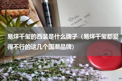 易烊千玺的西装是什么牌子（易烊千玺都爱得不行的这几个国潮品牌）