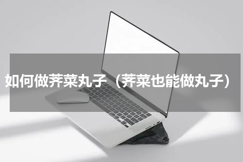 如何做荠菜丸子（荠菜也能做丸子）