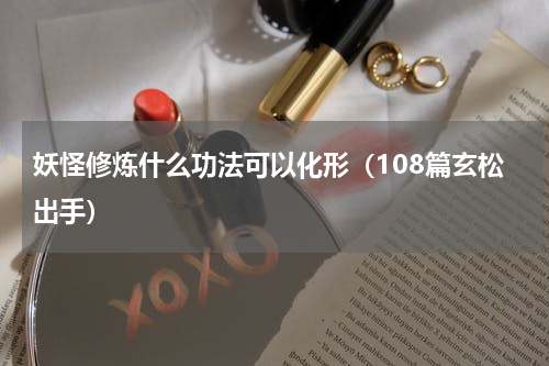 妖怪修炼什么功法可以化形（108篇玄松出手）