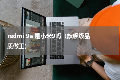 redmi 9a 是小米9吗（旗舰级品质做工）
