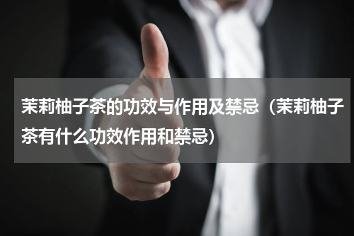 茉莉柚子茶的功效与作用及禁忌（茉莉柚子茶有什么功效作用和禁忌）