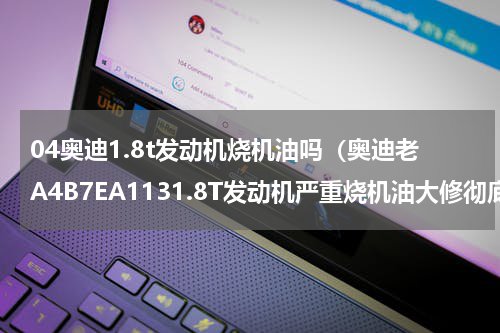 04奥迪1.8t发动机烧机油吗（奥迪老A4B7EA1131.8T发动机严重烧机油大修彻底解决）