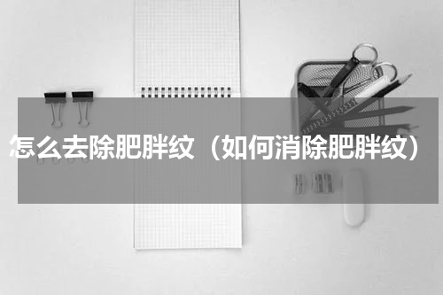 怎么去除肥胖纹（如何消除肥胖纹）