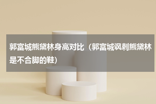 郭富城熊黛林身高对比（郭富城讽刺熊黛林是不合脚的鞋）
