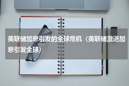 美联储加息引发的全球危机（美联储激进加息引发全球）