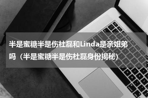 半是蜜糖半是伤杜磊和Linda是亲姐弟吗（半是蜜糖半是伤杜磊身份揭秘）