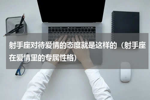 射手座对待爱情的态度就是这样的（射手座在爱情里的专属性格）