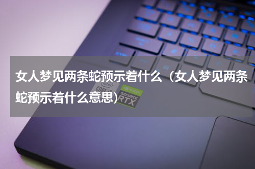 女人梦见两条蛇预示着什么（女人梦见两条蛇预示着什么意思）