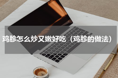 鸡胗怎么炒又嫩好吃（鸡胗的做法）