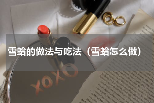雪蛤的做法与吃法（雪蛤怎么做）