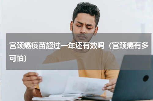 宫颈癌疫苗超过一年还有效吗（宫颈癌有多可怕）