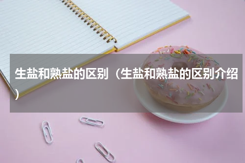 生盐和熟盐的区别（生盐和熟盐的区别介绍）