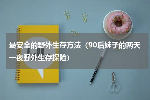 最安全的野外生存方法（90后妹子的两天一夜野外生存探险）