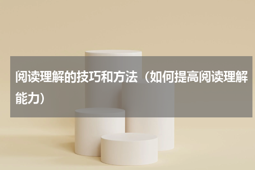 阅读理解的技巧和方法（如何提高阅读理解能力）