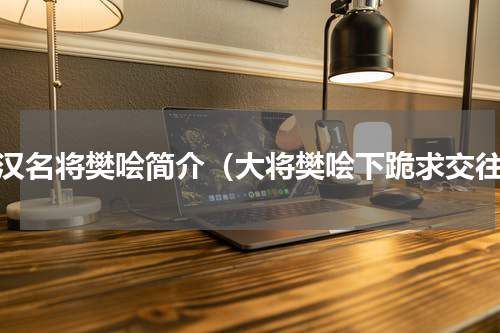 西汉名将樊哙简介（大将樊哙下跪求交往）