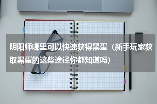 阴阳师哪里可以快速获得黑蛋（新手玩家获取黑蛋的这些途径你都知道吗）