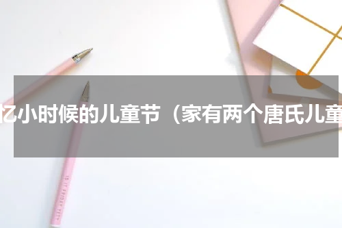 回忆小时候的儿童节（家有两个唐氏儿童）