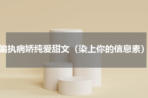 偏执病娇纯爱甜文（染上你的信息素）