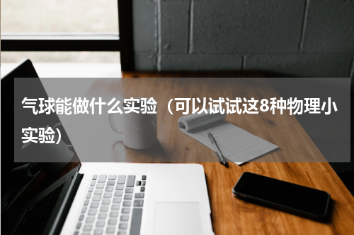气球能做什么实验（可以试试这8种物理小实验）