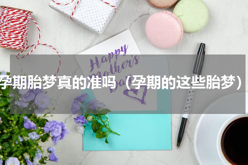 孕期胎梦真的准吗（孕期的这些胎梦）