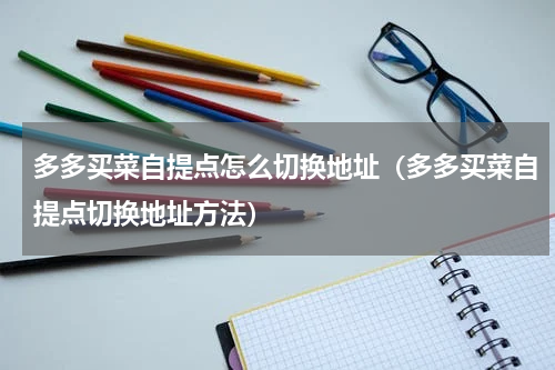 多多买菜自提点怎么切换地址（多多买菜自提点切换地址方法）