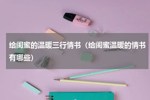 给闺蜜的温暖三行情书（给闺蜜温暖的情书有哪些）
