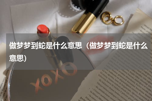 做梦梦到蛇是什么意思（做梦梦到蛇是什么意思）