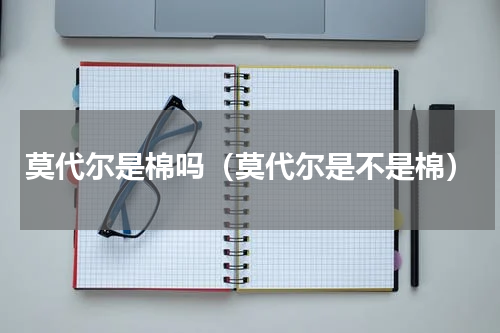 莫代尔是棉吗（莫代尔是不是棉）