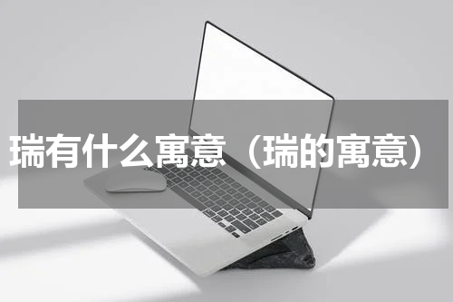 瑞有什么寓意（瑞的寓意）