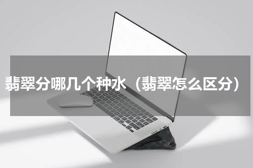 翡翠分哪几个种水（翡翠怎么区分）