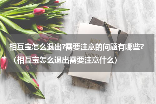 相互宝怎么退出?需要注意的问题有哪些?（相互宝怎么退出需要注意什么）