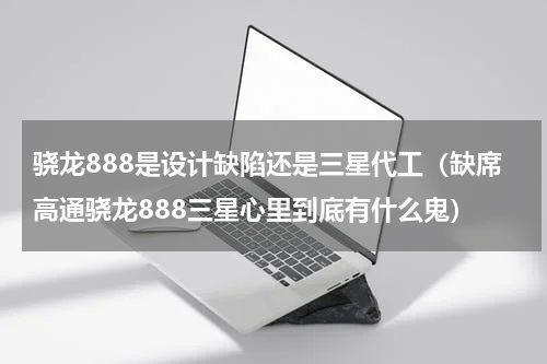 骁龙888是设计缺陷还是三星代工（缺席高通骁龙888三星心里到底有什么鬼）