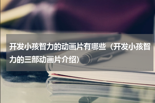 开发小孩智力的动画片有哪些（开发小孩智力的三部动画片介绍）