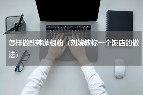 怎样做酸辣蕨根粉（刘嫂教你一个饭店的做法）