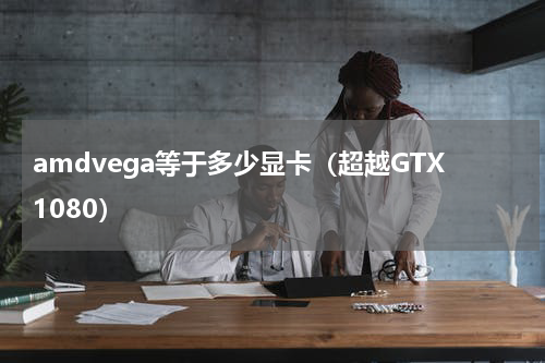 amdvega等于多少显卡（超越GTX1080）