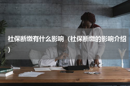 社保断缴有什么影响（社保断缴的影响介绍）