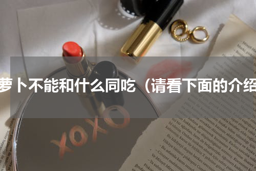 胡萝卜不能和什么同吃（请看下面的介绍）