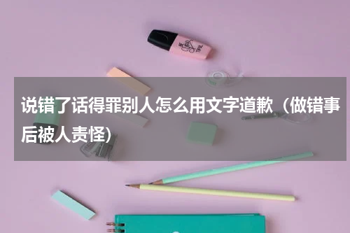 说错了话得罪别人怎么用文字道歉（做错事后被人责怪）