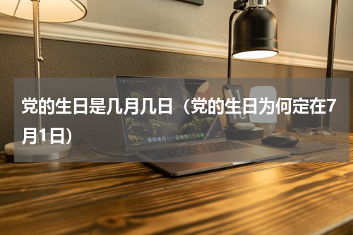 党的生日是几月几日（党的生日为何定在7月1日）