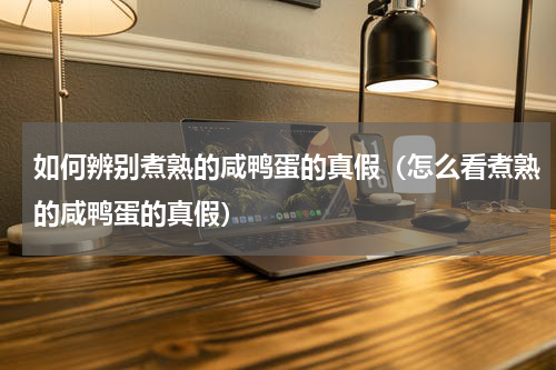 如何辨别煮熟的咸鸭蛋的真假（怎么看煮熟的咸鸭蛋的真假）