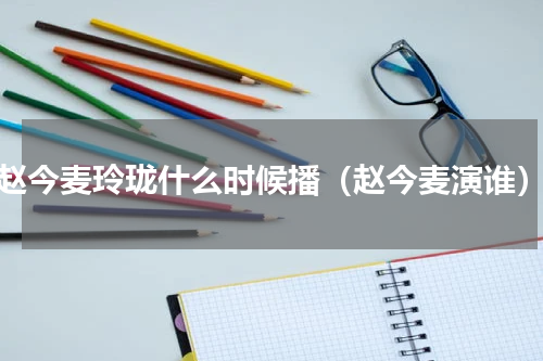 赵今麦玲珑什么时候播（赵今麦演谁）
