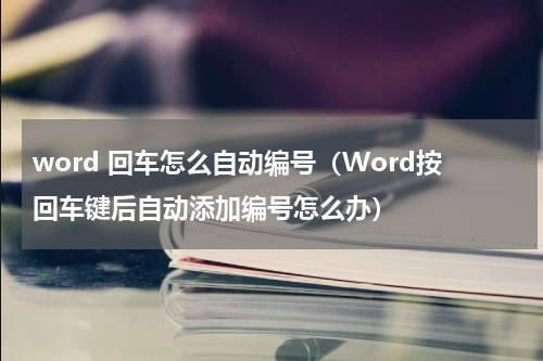 word 回车怎么自动编号（Word按回车键后自动添加编号怎么办）