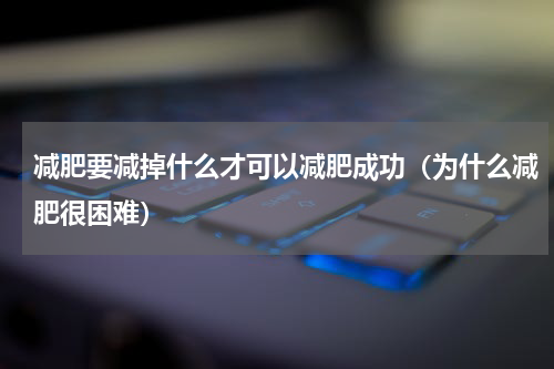 减肥要减掉什么才可以减肥成功（为什么减肥很困难）