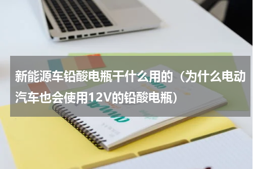 新能源车铅酸电瓶干什么用的（为什么电动汽车也会使用12V的铅酸电瓶）