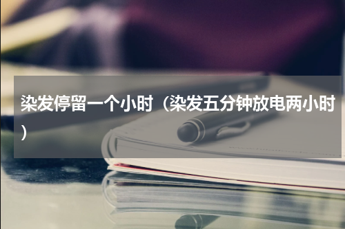 染发停留一个小时（染发五分钟放电两小时）