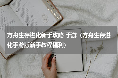 方舟生存进化新手攻略 手游（方舟生存进化手游版新手教程福利）