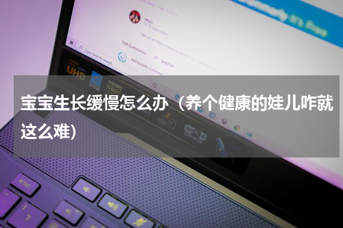 宝宝生长缓慢怎么办（养个健康的娃儿咋就这么难）