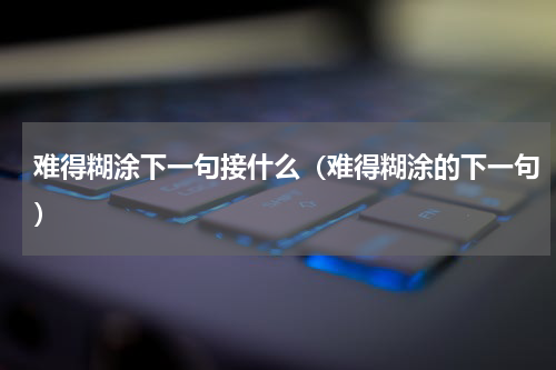 难得糊涂下一句接什么（难得糊涂的下一句）